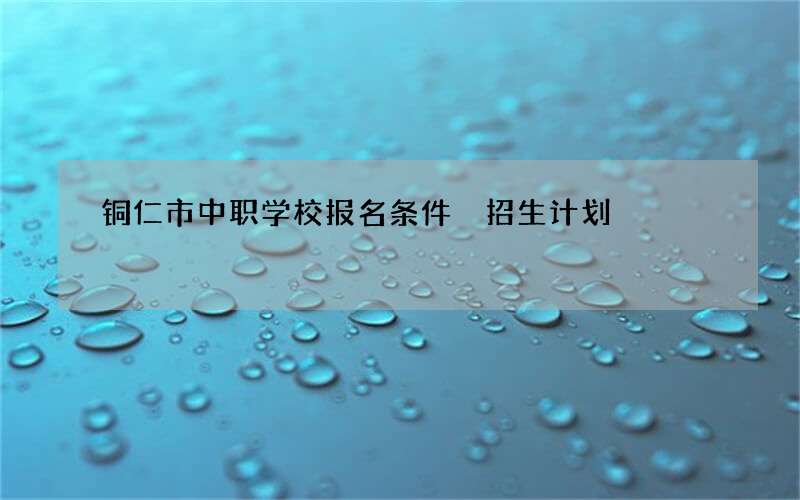 铜仁市中职学校报名条件 招生计划